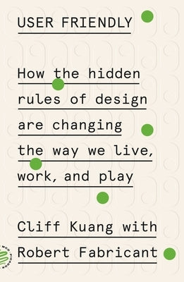 User Friendly: How the Hidden Rules of Design Are Changing the Way We Live, Work, and Play by Kuang, Cliff