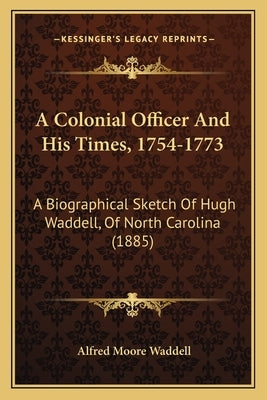 A Colonial Officer And His Times, 1754-1773: A Biographical Sketch Of Hugh Waddell, Of North Carolina (1885) by Waddell, Alfred Moore