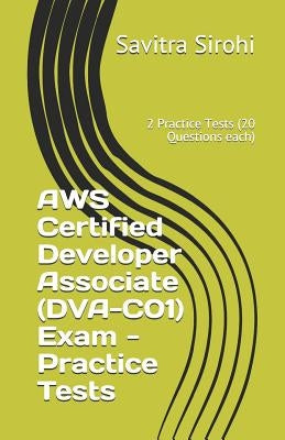 AWS Certified Developer Associate (DVA-C01) Exam - Practice Tests: 2 Practice Tests (20 Questions each) by Sirohi, Savitra