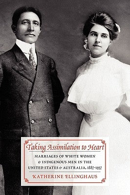Taking Assimilation to Heart: Marriages of White Women and Indigenous Men in the United States and Australia, 1887-1937 by Ellinghaus, Katherine