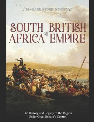 South Africa and the British Empire: The History and Legacy of the Region Under Great Britain's Control by Charles River Editors