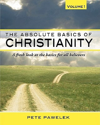 The Absolute Basics of Christianity: A fresh look at the basics for all believers by Pawelek, Pete
