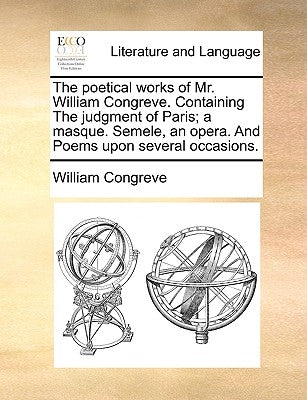 The Poetical Works of Mr. William Congreve. Containing the Judgment of Paris; A Masque. Semele, an Opera. and Poems Upon Several Occasions. by Congreve, William