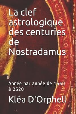 La clef astrologique des centuries de Nostradamus: Année par année de 1560 à 2520 by D'Orphell, Klea
