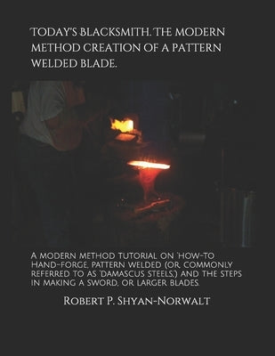 Today's Blacksmith. The modern method creation of a pattern welded blade.: A modern method tutorial on 'how-to Hand-forge, pattern welded (or, commonl by Shyan-Norwalt, Robert P.