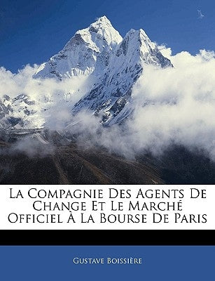 La Compagnie Des Agents De Change Et Le Marché Officiel À La Bourse De Paris by Boissière, Gustave