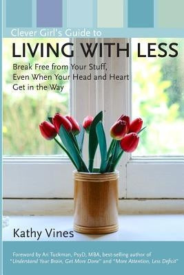 Clever Girl's Guide to Living with Less: Break Free from Your Stuff, Even When Your Head and Heart Get in the Way by Vines, Kathy