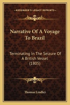 Narrative Of A Voyage To Brazil: Terminating In The Seizure Of A British Vessel (1805) by Lindley, Thomas