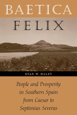 Baetica Felix: People and Prosperity in Southern Spain from Caesar to Septimius Severus by Haley, Evan W.