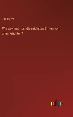 Wie gewinnt man die reichsten Ernten von allen Früchten? by Meyer, J. G.