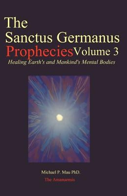 The Sanctus Germanus Prophecies Volume 3: Seeding the Mass Consciousness to Heal Earth's Mental Body by Mau Phd, Michael P.
