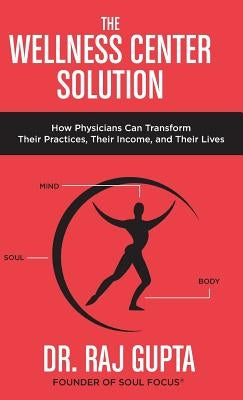 The Wellness Center Solution: How Physicians Can Transform Their Practices, Their Income, and Their Lives by Gupta, Raj