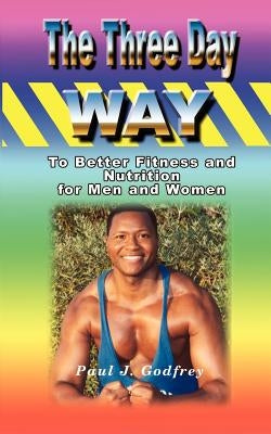 The Three Day Way to Better Fitness and Nutrition for Men & Women by Godfrey, Paul J.