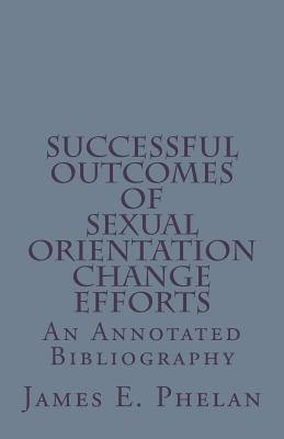 Successful Outcomes of Sexual Orientation Change Efforts (SOCE): An Annotated Bibliography by Phelan, James E.