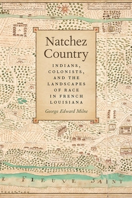 Natchez Country: Indians, Colonists, and the Landscapes of Race in French Louisiana by Milne, George
