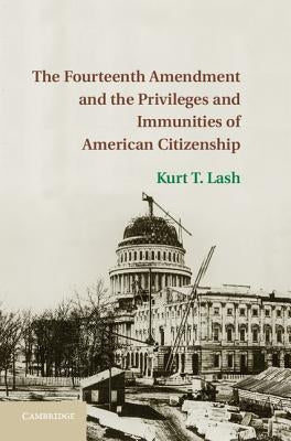 The Fourteenth Amendment and the Privileges and Immunities of American Citizenship by Lash, Kurt T.
