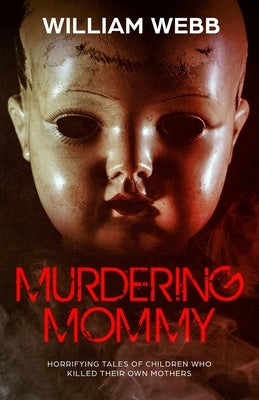 Murdering Mommy: Horrifying Tales of Children Who Killed Their Own Mothers by Webb, William