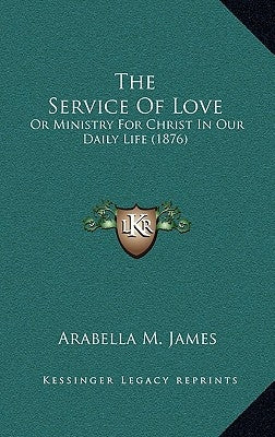 The Service Of Love: Or Ministry For Christ In Our Daily Life (1876) by James, Arabella M.