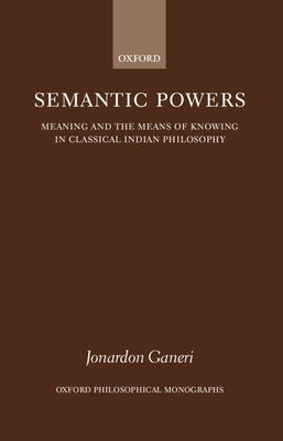 Semantic Powers: Meaning and the Means of Knowing in Classical Indian Philosophy by Ganeri, Jonardon