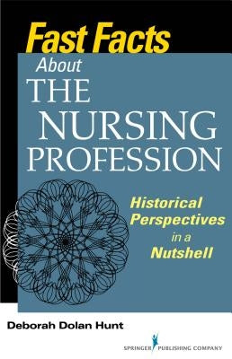 Fast Facts about the Nursing Profession: Historical Perspectives in a Nutshell by Hunt, Deborah Dolan
