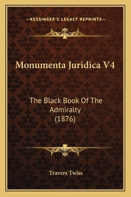 Monumenta Juridica V4: The Black Book Of The Admiralty (1876) by Twiss, Travers