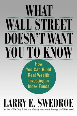 What Wall Street Doesn't Want You to Know: How You Can Build Real Wealth Investing in Index Funds by Swedroe, Larry E.