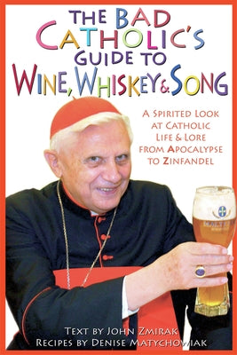 The Bad Catholic's Guide to Wine, Whiskey, & Song: A Spirited Look at Catholic Life & Lore from the Apocalypse to Zinfandel by Zmirak, John