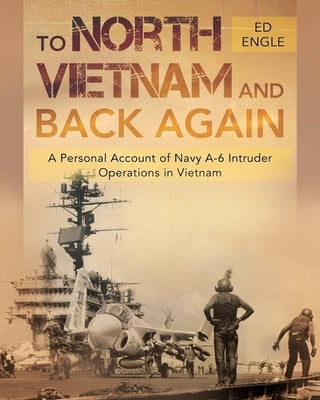 To North Vietnam and Back Again: A Personal Account of Navy A-6 Intruder Operations in Vietnam by Engle, Ed