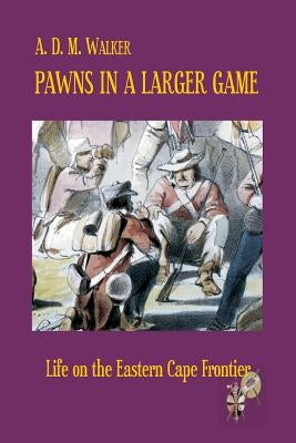 Pawns in a larger game: Life on the Eastern Cape Frontier by Walker, A. D. M.