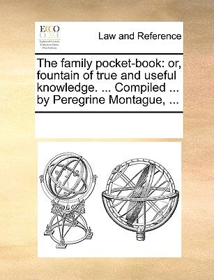 The Family Pocket-Book: Or, Fountain of True and Useful Knowledge. ... Compiled ... by Peregrine Montague, ... by Multiple Contributors