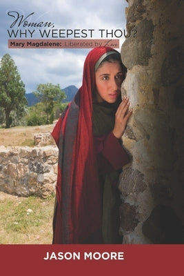 Woman Why Weepest Thou?: Mary Magdalene: Liberated By Love by Moore, Jason D.