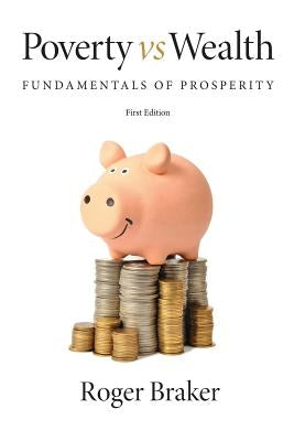 Poverty Vs Wealth: Fundamentals of Prosperity by Braker, Roger