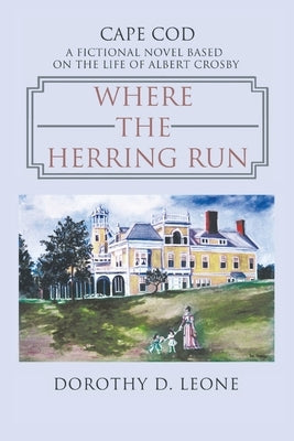 Where the Herring Run: A Fictional Novel Based on the Life of Albert Crosby by Leone, Dorothy D.