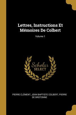 Lettres, Instructions Et Mémoires De Colbert; Volume 1 by Clément, Pierre
