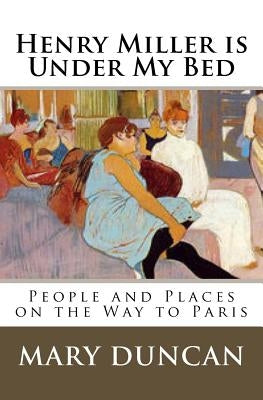 Henry Miller is Under My Bed: People and Places on the Way to Paris by Duncan, Mary