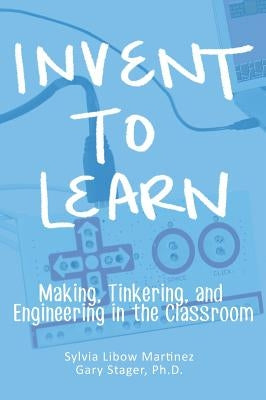 Invent To Learn: Making, Tinkering, and Engineering in the Classroom by Martinez, Sylvia Libow