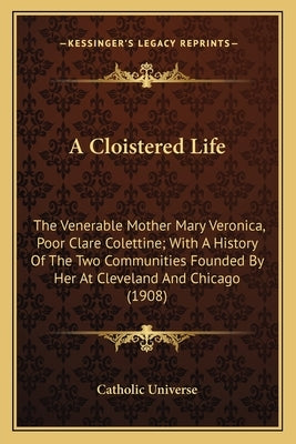 A Cloistered Life a Cloistered Life: The Venerable Mother Mary Veronica, Poor Clare Colettine; Withe Venerable Mother Mary Veronica, Poor Clare Colett by Catholic University of America