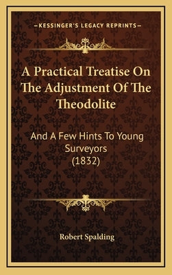 A Practical Treatise on the Adjustment of the Theodolite: And a Few Hints to Young Surveyors (1832) by Spalding, Robert, Jr.