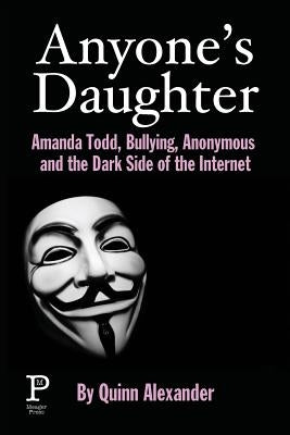 Anyone's Daughter: Amanda Todd, Bullying, Anonymous and the Dark Side of the Internet by Alexander, Quinn