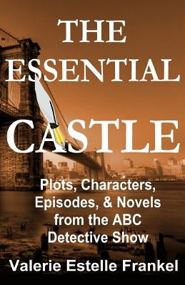 The Essential Castle: Plots, Characters, Episodes and Novels from the ABC Detective Show by Frankel, Valerie Estelle