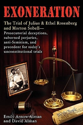 Exoneration: The Trial of Julius and Ethel Rosenberg and Morton Sobell Prosecutorial Deceptions, Suborned Perjuries, Anti-Semitism, by Alman, David