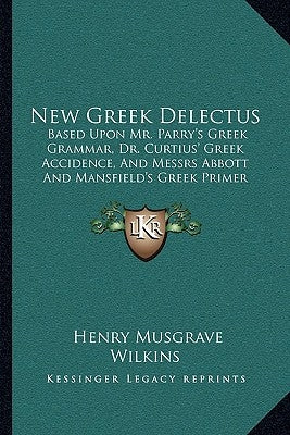 New Greek Delectus: Based Upon Mr. Parry's Greek Grammar, Dr. Curtius' Greek Accidence, And Messrs Abbott And Mansfield's Greek Primer (18 by Wilkins, Henry Musgrave