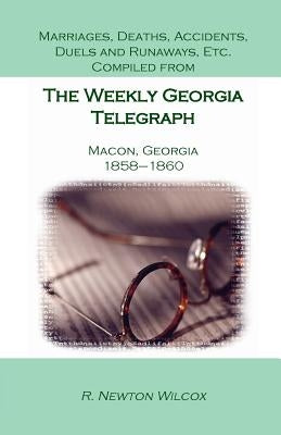 Marriages, Deaths, Accidents, Duels and Runaways, Etc., Compiled from the Weekly Georgia Telegraph, Macon, Georgia, 1858-1860 by Wilcox, R. Newton