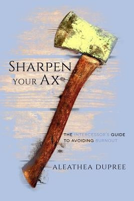 Sharpen Your Ax: The Intercessor's Guide to Avoiding Burnout by Dupree, Aleathea
