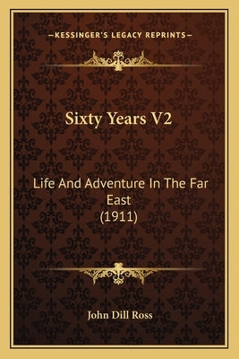 Sixty Years V2: Life and Adventure in the Far East (1911) by Ross, John Dill