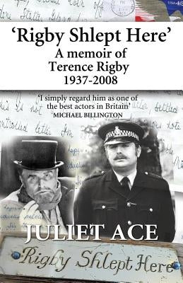 Rigby Shlept Here: A Memoir of Terence Rigby (1937-2008) by Ace, Juliet