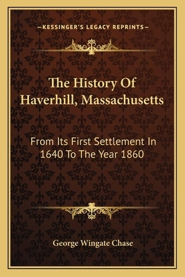 The History Of Haverhill, Massachusetts: From Its First Settlement In 1640 To The Year 1860 by Chase, George Wingate