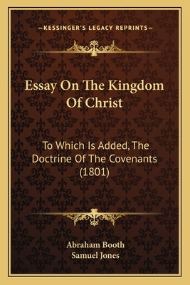 Essay on the Kingdom of Christ: To Which Is Added, the Doctrine of the Covenants (1801) by Booth, Abraham