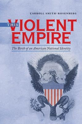 This Violent Empire: The Birth of an American National Identity by Smith-Rosenberg, Carroll