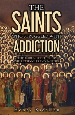 The Saints Who Struggled with Addiction: People Are Not Defined By Their Struggles And Failures by Sseriiso, Henry
